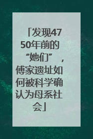 发现4750年前的“她们”，傅家遗址如何被科学确认为母系社会